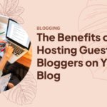 The Real Benefits of Hosting Guest Bloggers on Your Blog