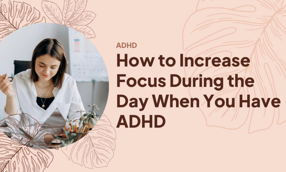How to Increase Focus During the Day When You Have ADHD