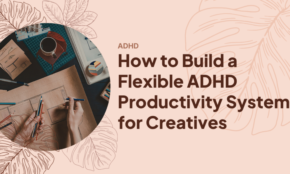 How to Build a Flexible ADHD Productivity System for Creatives