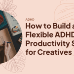 How to Build a Flexible ADHD Productivity System for Creatives