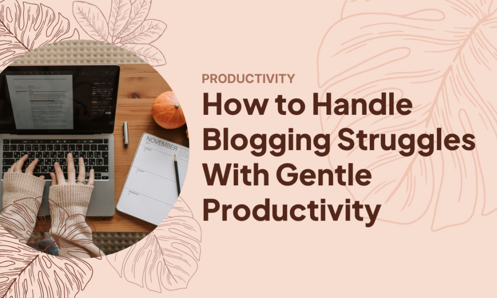 How to Handle Blogging Struggles With Gentle Productivity