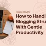 How to Handle Blogging Struggles With Gentle Productivity